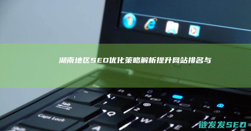 湖南地区SEO优化策略解析：提升网站排名与流量 (湖南地区森林覆盖率)