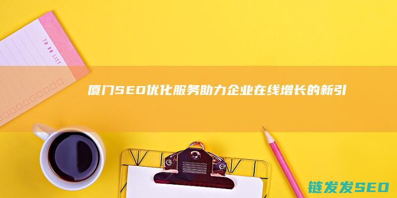 厦门SEO优化服务：助力企业在线增长的新引擎 (厦门seo网站排名)
