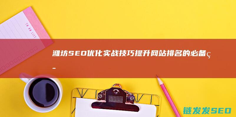 潍坊SEO优化实战技巧：提升网站排名的必备策略 (潍坊seo排名优化)