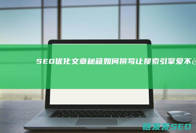 SEO优化文章秘籍：如何撰写让搜索引擎爱不释手的内容 (优化seo方案)