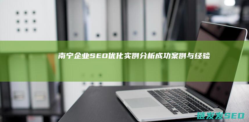 南宁企业SEO优化实例分析：成功案例与经验分享 (南宁企业社保缴费比例)