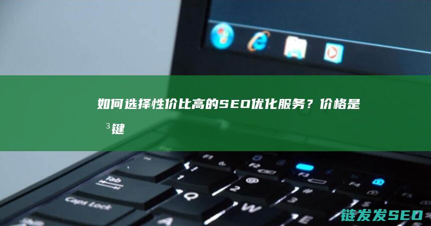如何选择性价比高的SEO优化服务？价格是关键考量之一 (如何选择性价比高的机票)