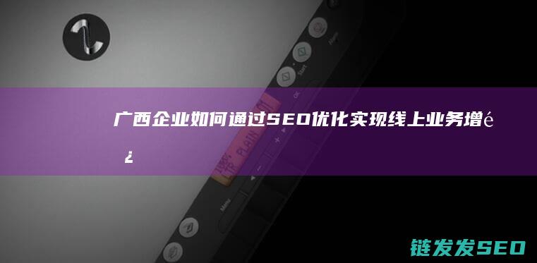 广西企业如何通过SEO优化实现线上业务增长 (广西企业如何融入上海图强把握风口乘机而上 提法对吗)