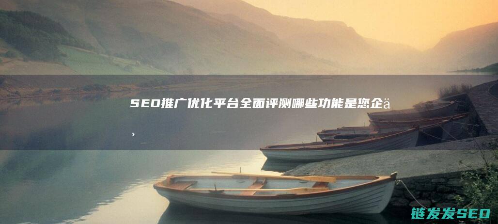 SEO推广优化平台全面评测：哪些功能是您企业急需的？ (seo推广优化工具)