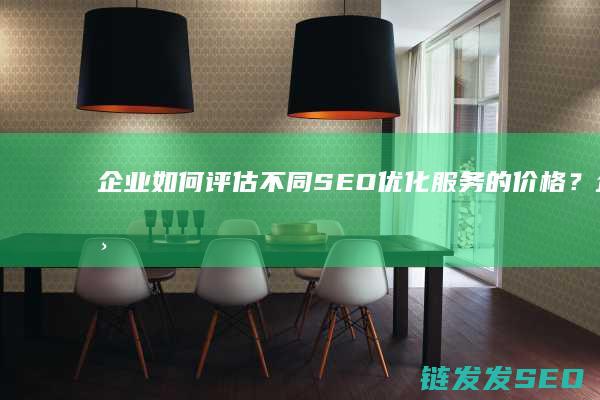 企业如何评估不同SEO优化服务的价格？ (企业如何评估采购人员又如何杜绝采购过程中的回扣问题)