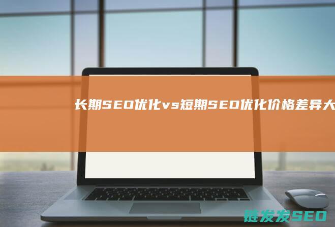 长期SEO优化 vs 短期SEO优化：价格差异大吗？ (seo站长优化)