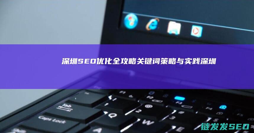 深圳SEO优化全攻略：关键词策略与实践 (深圳SEO优化公司)