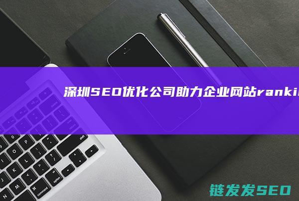 深圳SEO优化公司：助力企业网站 ranking 提升的专家 (深圳SEO优化公司)