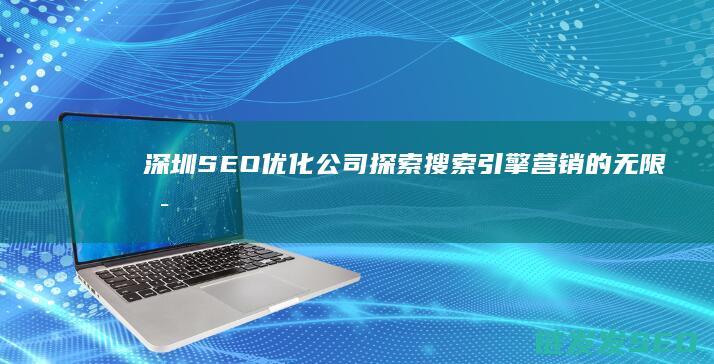 深圳SEO优化公司：探索搜索引擎营销的无限可能 (深圳SEO优化公司)
