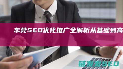 东莞SEO优化推广全解析：从基础到高级技巧的全面指南 (东莞SEO优化专员)