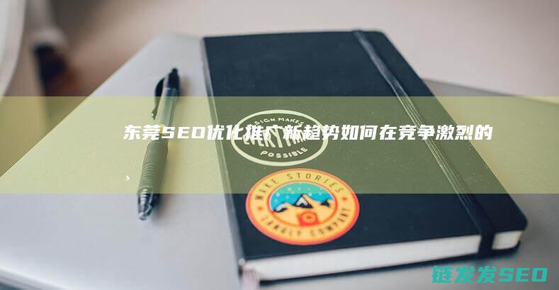 东莞SEO优化推广新趋势：如何在竞争激烈的市场中脱颖而出 (东莞SEO优化公司)