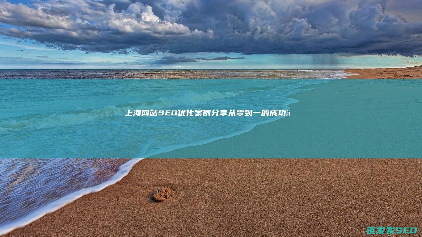 上海网站SEO优化案例分享：从零到一的成功之道 (上海网站SEO优化技巧)