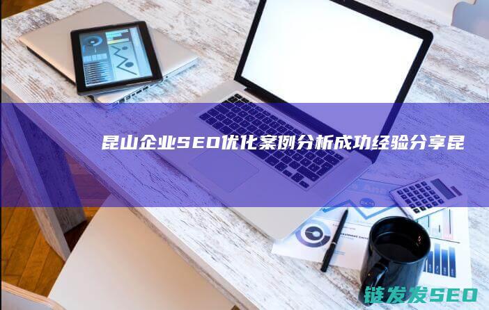 昆山企业SEO优化案例分析：成功经验分享 (昆山企业数量)