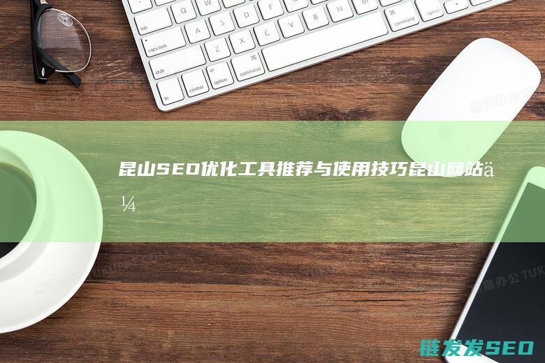 昆山SEO优化工具推荐与使用技巧 (昆山网站优化)