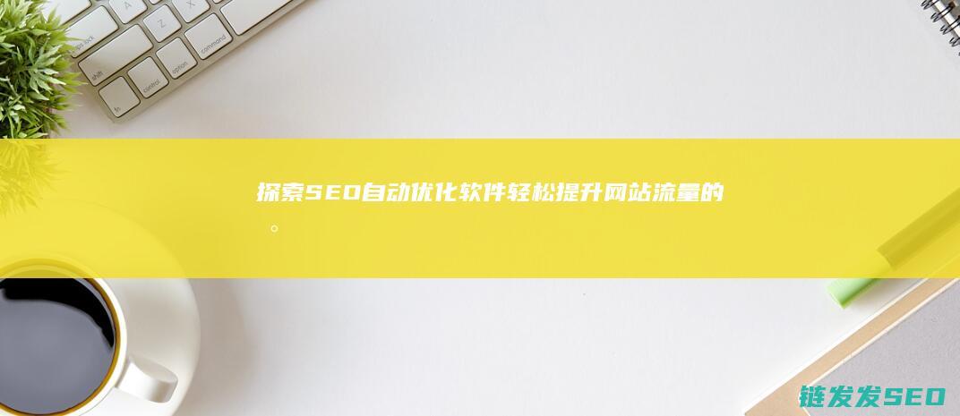 探索SEO自动优化软件：轻松提升网站流量的新利器 (seo搜索引擎实战详解)
