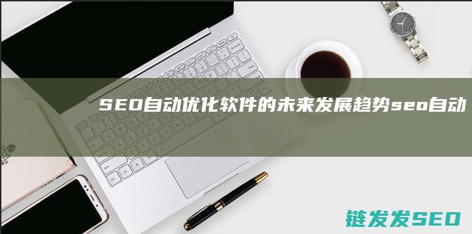SEO自动优化软件的未来发展趋势 (seo自动优化软件下载)