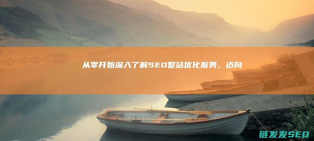 从零开始：深入了解SEO整站优化服务，迈向成功网站之道 (从零开始深层内涵和意义)