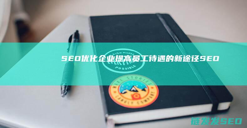 SEO优化：企业提高员工待遇的新途径 (SEO优化是啥)