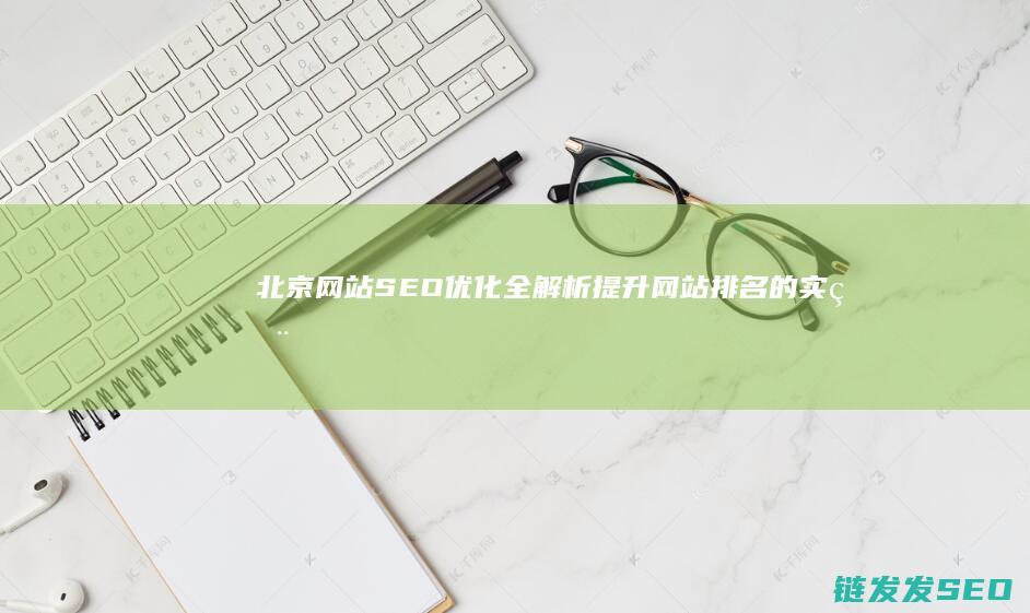 北京网站SEO优化全解析：提升网站排名的实用指南 (北京网站SEO优化)