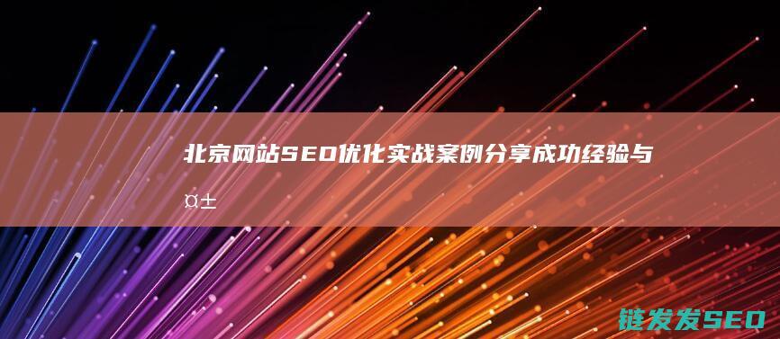 北京网站SEO优化实战案例分享：成功经验与失败教训 (北京网站SEO优化)