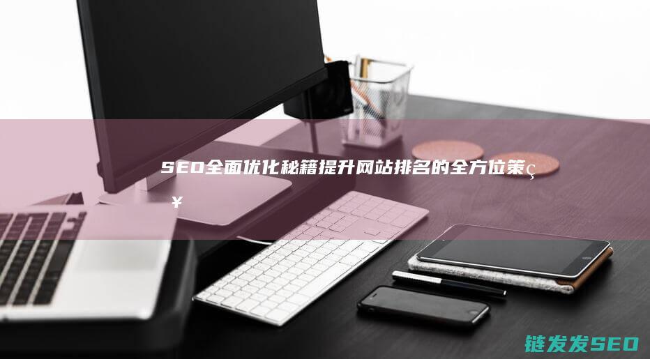 SEO全面优化秘籍：提升网站排名的全方位策略 (seo整体优化方案)
