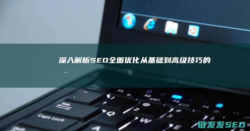 深入解析SEO全面优化：从基础到高级技巧的全链条指南 (深入解析sas电子版)