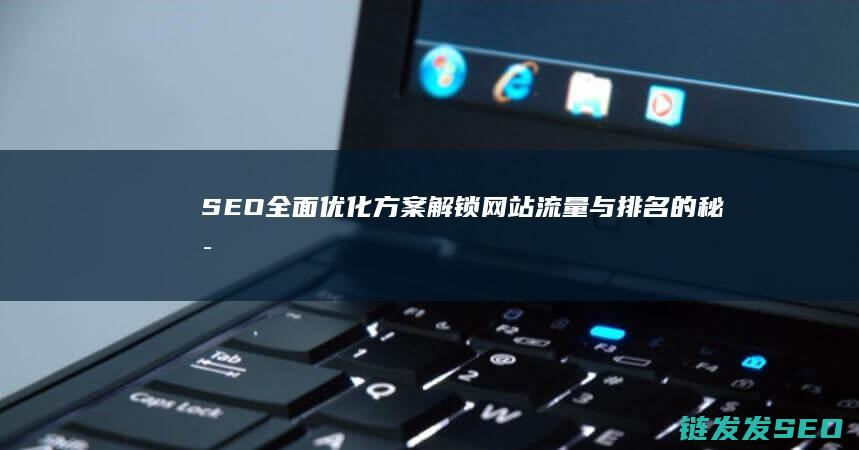 SEO全面优化方案：解锁网站流量与排名的秘密武器 (seo要全面)