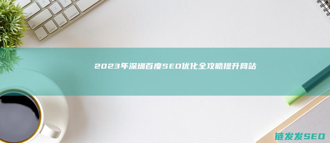 2023年深圳百度SEO优化全攻略：提升网站排名的秘密武器 (2023年深圳中考录取分数线一览表)