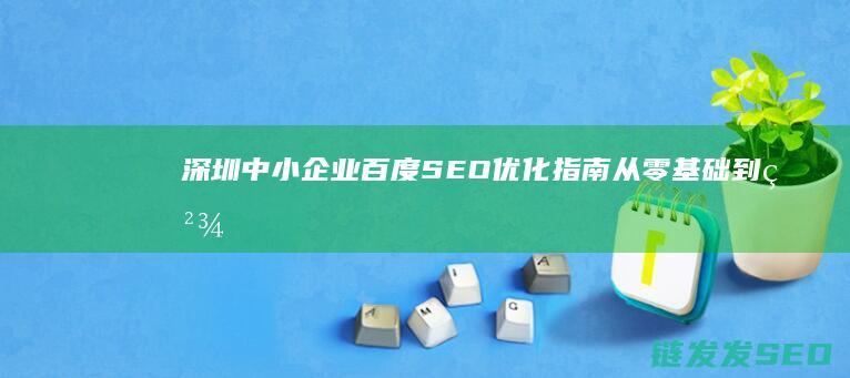 深圳中小企业百度SEO优化指南：从零基础到精通的完整路径 (深圳中小企业名单)