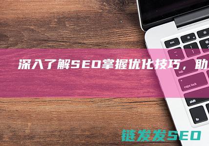 深入了解SEO：掌握优化技巧，助力网站成功 (深入了解色意思是什么)