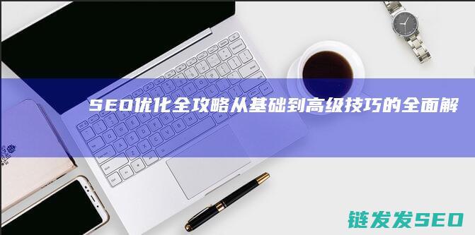 SEO优化全攻略：从基础到高级技巧的全面解析 (seo 优化是什么)