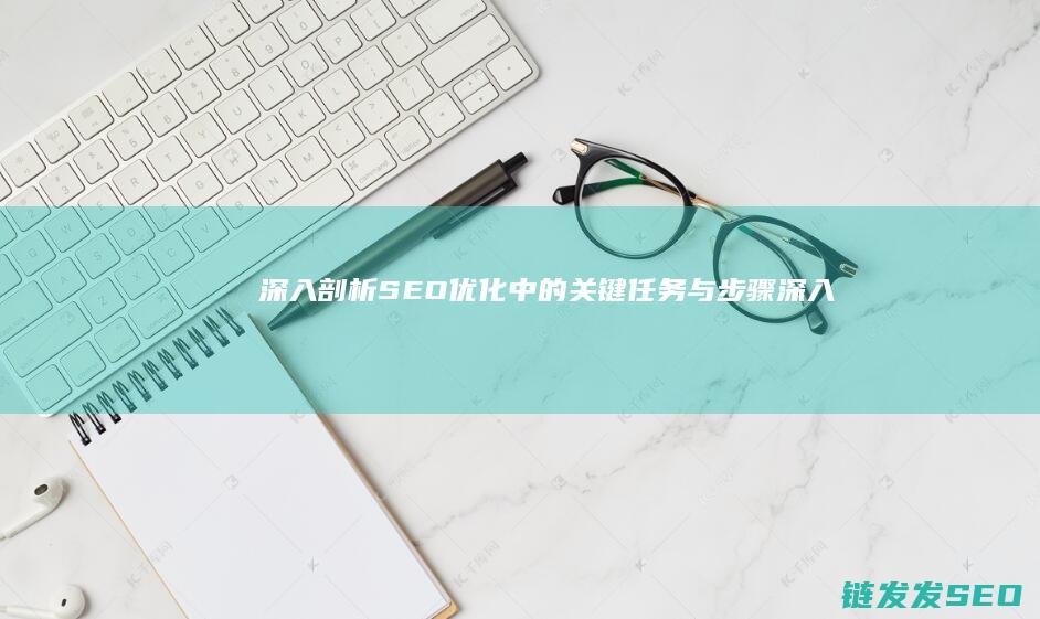 深入剖析SEO优化中的关键任务与步骤 (深入剖析什么)