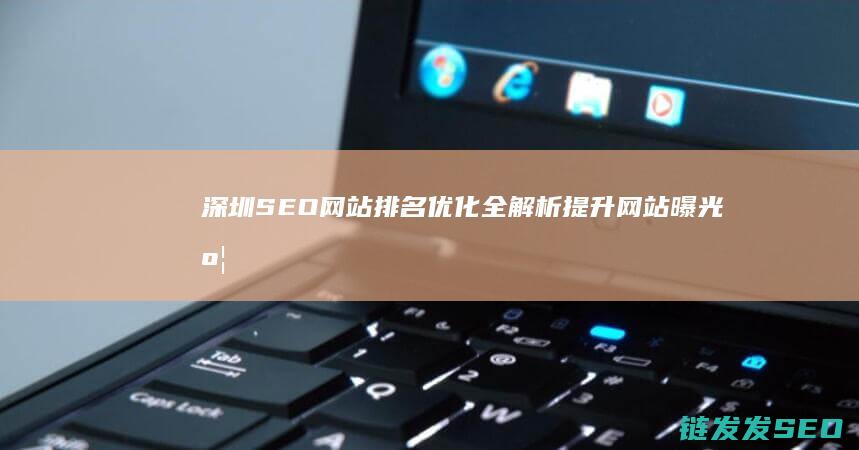 深圳SEO网站排名优化全解析：提升网站曝光度的秘诀 (深圳知名seo公司)