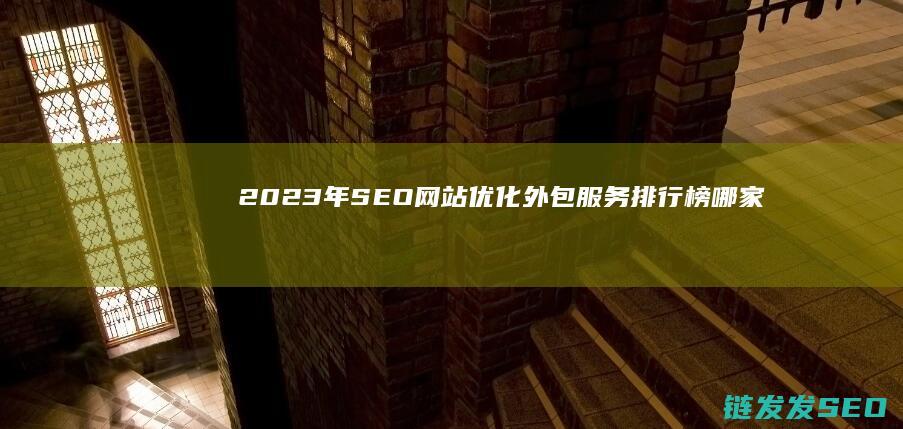 2023年SEO网站优化外包服务排行榜：哪家好？ (2023年属什么生肖)
