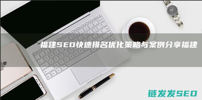 福建SEO快速排名优化：策略与案例分享 (福建seo排名)