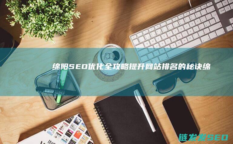绵阳SEO优化全攻略：提升网站排名的秘诀 (绵阳网站优化)