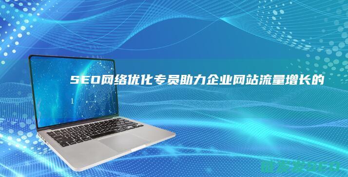 SEO网络优化专员：助力企业网站流量增长的幕后英雄 (seo网络优化是什么工作)