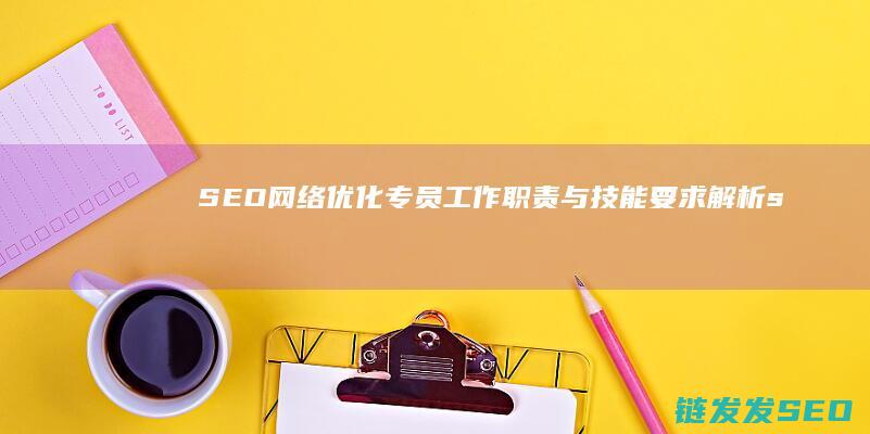SEO网络优化专员工作职责与技能要求解析 (seo网络优化招聘)