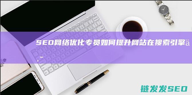 SEO网络优化专员：如何提升网站在搜索引擎中的排名 (seo网络优化招聘)