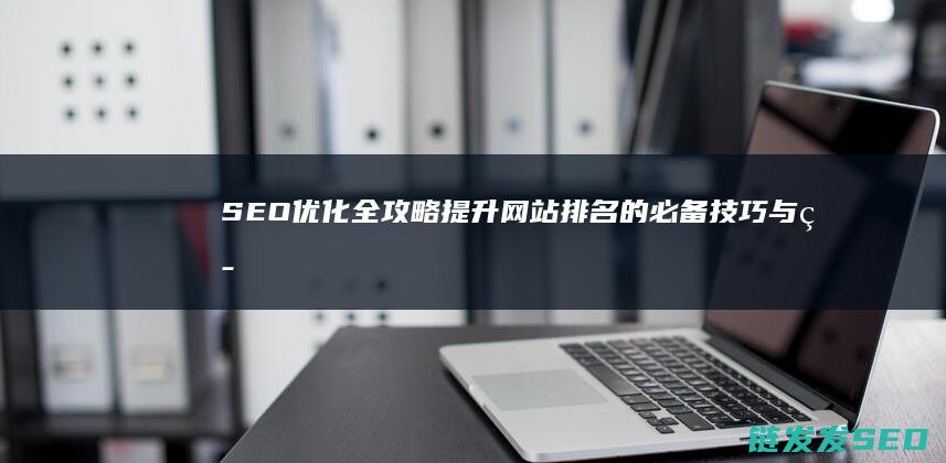 SEO优化全攻略：提升网站排名的必备技巧与策略 (seo 优化是什么)