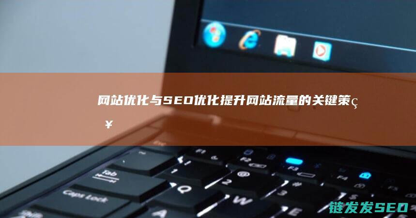 网站优化与SEO优化：提升网站流量的关键策略 (网站优化与seo的联系与区别)