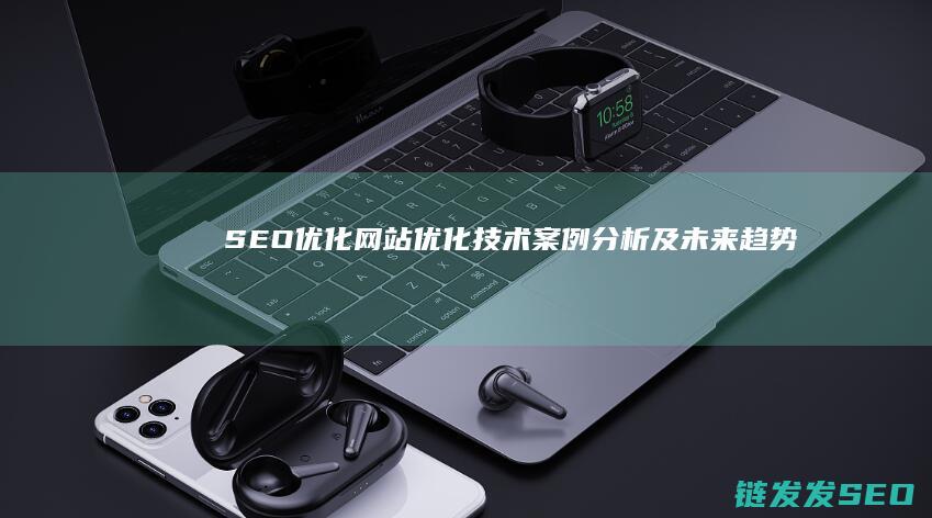 SEO优化网站：优化技术、案例分析及未来趋势全解读 (SEO优化网站的注意事项)
