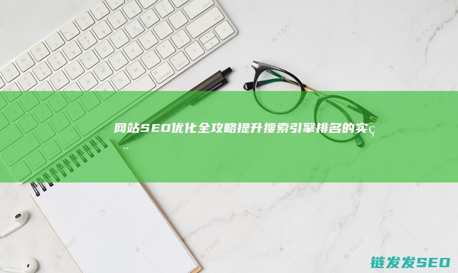 网站SEO优化全攻略：提升搜索引擎排名的实用技巧 (88个seo网站优化基础知识点)