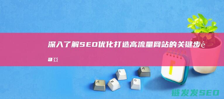 深入了解SEO优化：打造高流量网站的关键步骤 (深入了解色意思是什么)
