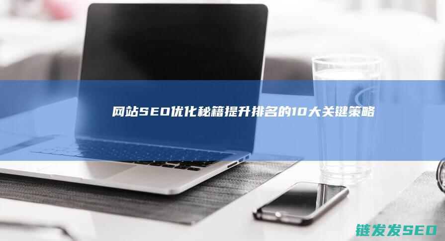 网站SEO优化秘籍：提升排名的10大关键策略 (网站SEO优化排名)
