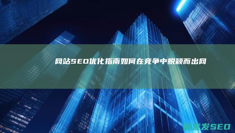 网站SEO优化指南：如何在竞争中脱颖而出 (网站SEO优化排名)