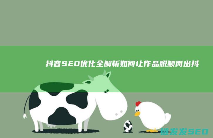 抖音SEO优化全解析：如何让作品脱颖而出 (抖音seo优势)