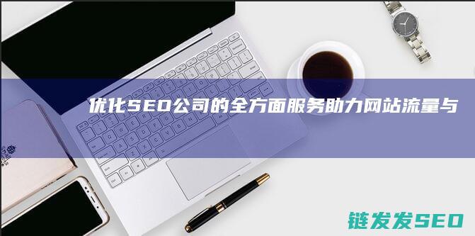 优化SEO公司的全方面服务：助力网站流量与排名提升 (优化seo公司哪家好)