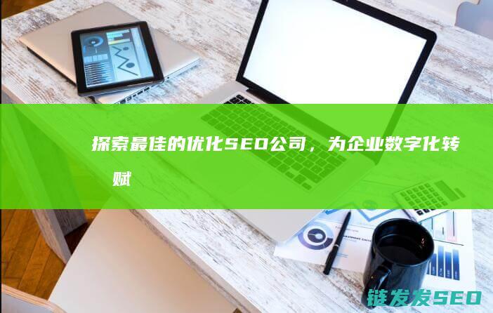 探索最佳的优化SEO公司，为企业数字化转型赋能 (探索最佳的优势是什么)