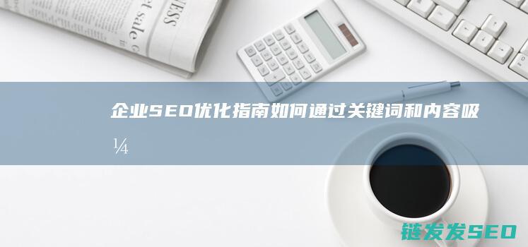 企业SEO优化指南：如何通过关键词和内容吸引潜在客户 (企业seo站)